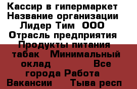 Кассир в гипермаркет › Название организации ­ Лидер Тим, ООО › Отрасль предприятия ­ Продукты питания, табак › Минимальный оклад ­ 16 000 - Все города Работа » Вакансии   . Тыва респ.